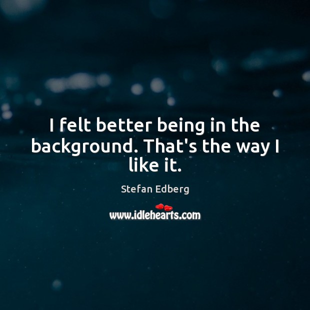 I felt better being in the background. That’s the way I like it. Stefan Edberg Picture Quote