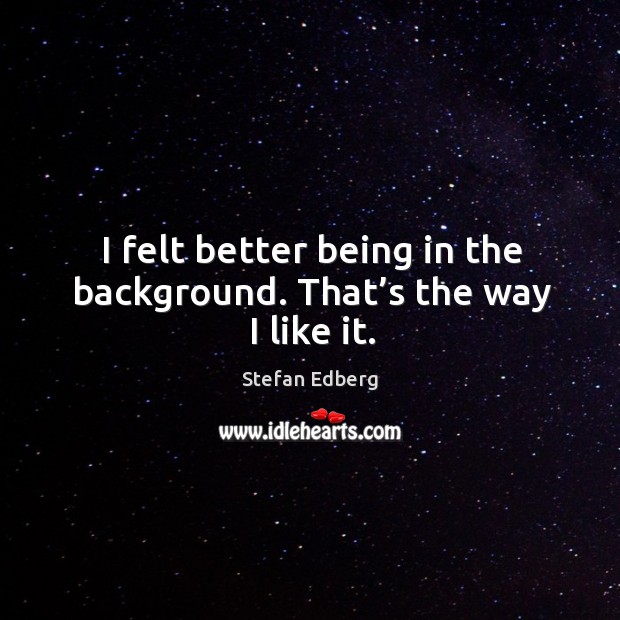 I felt better being in the background. That’s the way I like it. Stefan Edberg Picture Quote