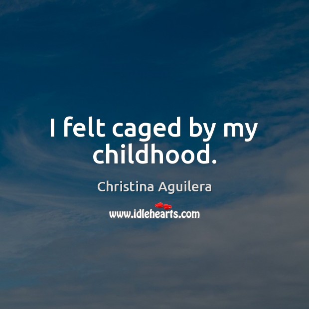 I felt caged by my childhood. Christina Aguilera Picture Quote