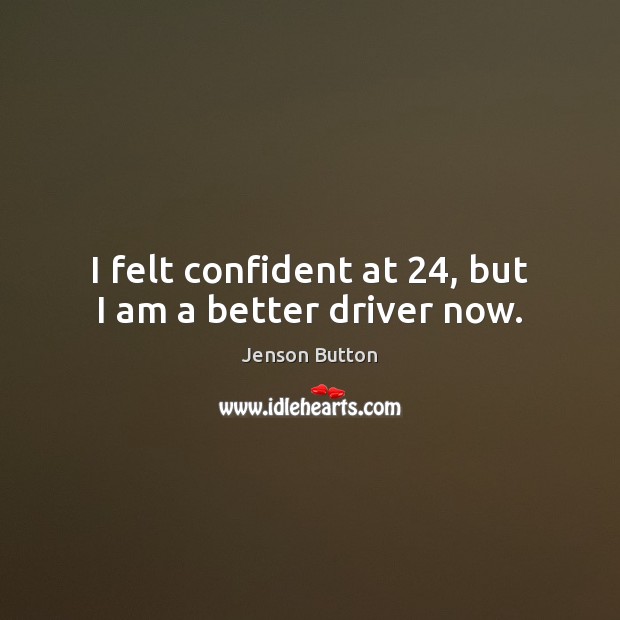 I felt confident at 24, but I am a better driver now. Jenson Button Picture Quote