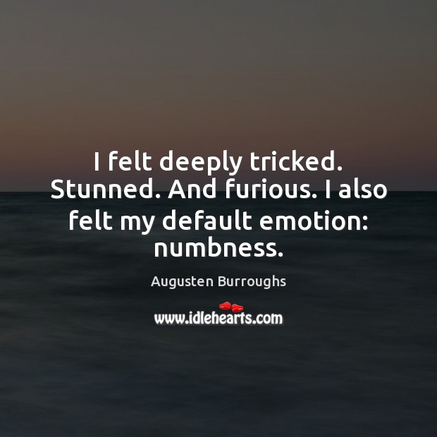 I felt deeply tricked. Stunned. And furious. I also felt my default emotion: numbness. Augusten Burroughs Picture Quote