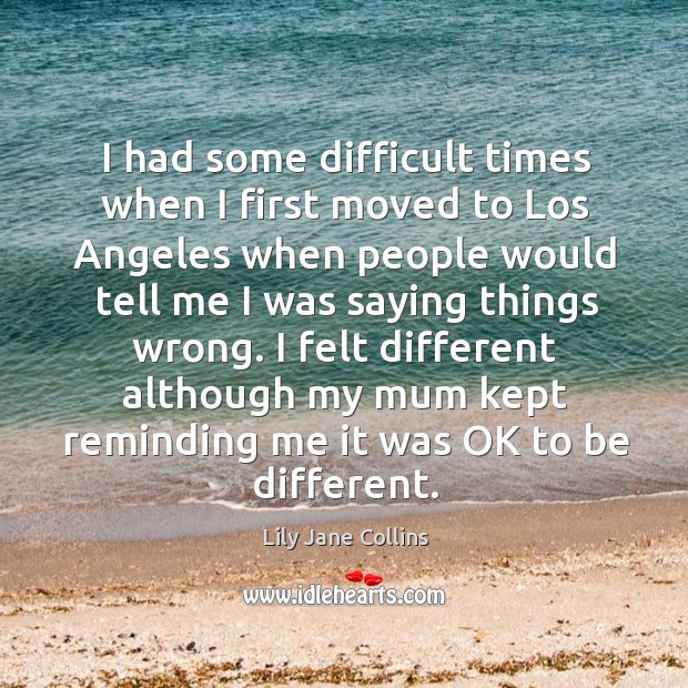 I felt different although my mum kept reminding me it was ok to be different. Lily Jane Collins Picture Quote