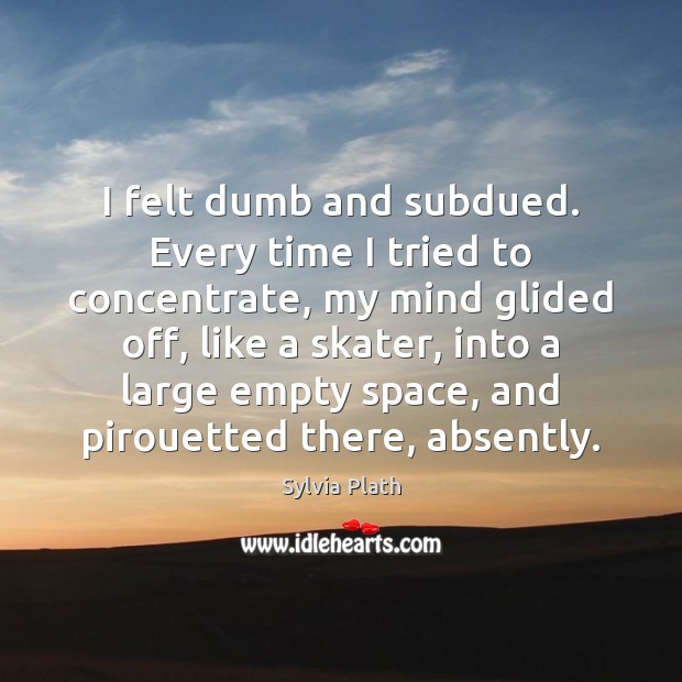 I felt dumb and subdued. Every time I tried to concentrate, my Sylvia Plath Picture Quote
