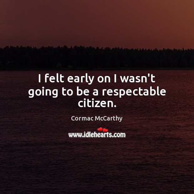 I felt early on I wasn’t going to be a respectable citizen. Cormac McCarthy Picture Quote