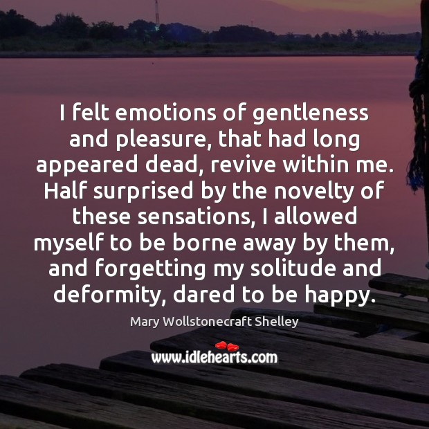 I felt emotions of gentleness and pleasure, that had long appeared dead, Mary Wollstonecraft Shelley Picture Quote