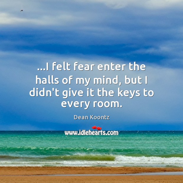 …I felt fear enter the halls of my mind, but I didn’t give it the keys to every room. 