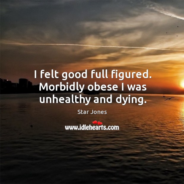 I felt good full figured. Morbidly obese I was unhealthy and dying. Star Jones Picture Quote