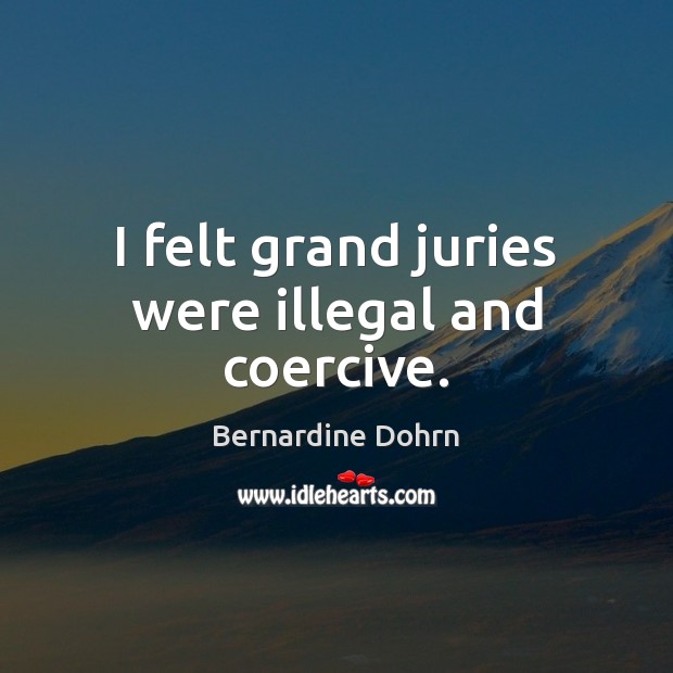 I felt grand juries were illegal and coercive. Bernardine Dohrn Picture Quote