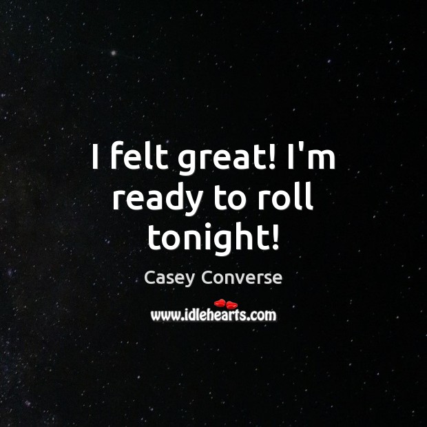 I felt great! I’m ready to roll tonight! Casey Converse Picture Quote