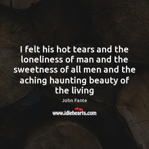 I felt his hot tears and the loneliness of man and the John Fante Picture Quote