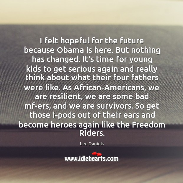 I felt hopeful for the future because Obama is here. But nothing Lee Daniels Picture Quote