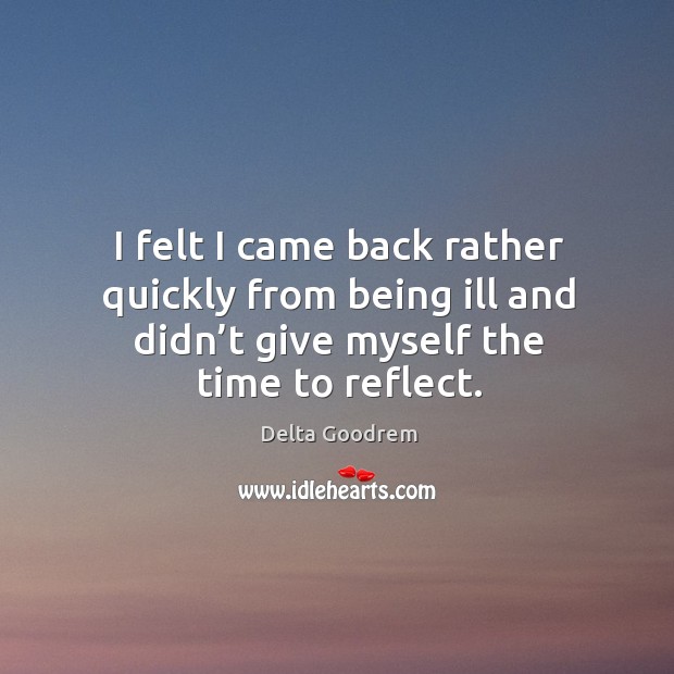 I felt I came back rather quickly from being ill and didn’t give myself the time to reflect. Image