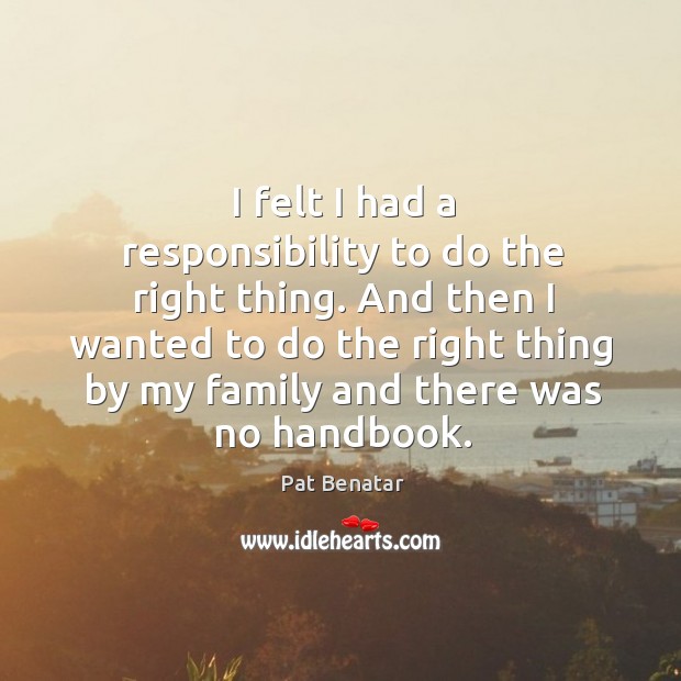 I felt I had a responsibility to do the right thing. And Pat Benatar Picture Quote