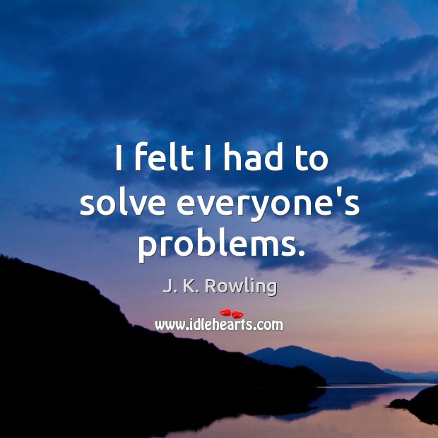 I felt I had to solve everyone’s problems. J. K. Rowling Picture Quote