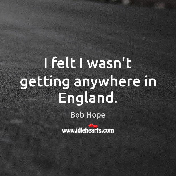 I felt I wasn’t getting anywhere in England. Bob Hope Picture Quote