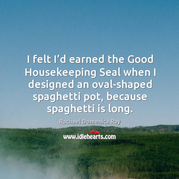 I felt I’d earned the good housekeeping seal when I designed an oval-shaped spaghetti pot, because spaghetti is long. Rachael Domenica Ray Picture Quote