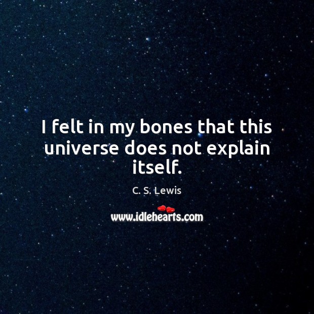 I felt in my bones that this universe does not explain itself. C. S. Lewis Picture Quote