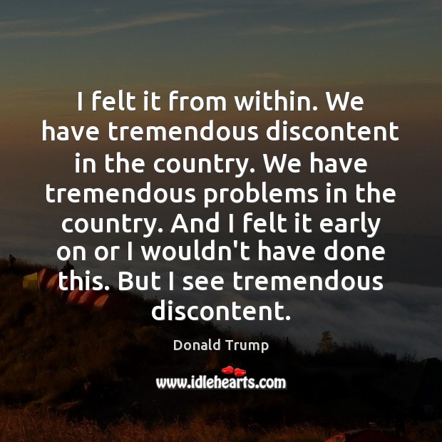 I felt it from within. We have tremendous discontent in the country. Donald Trump Picture Quote