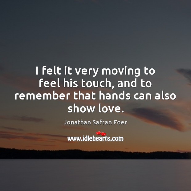 I felt it very moving to feel his touch, and to remember that hands can also show love. Jonathan Safran Foer Picture Quote