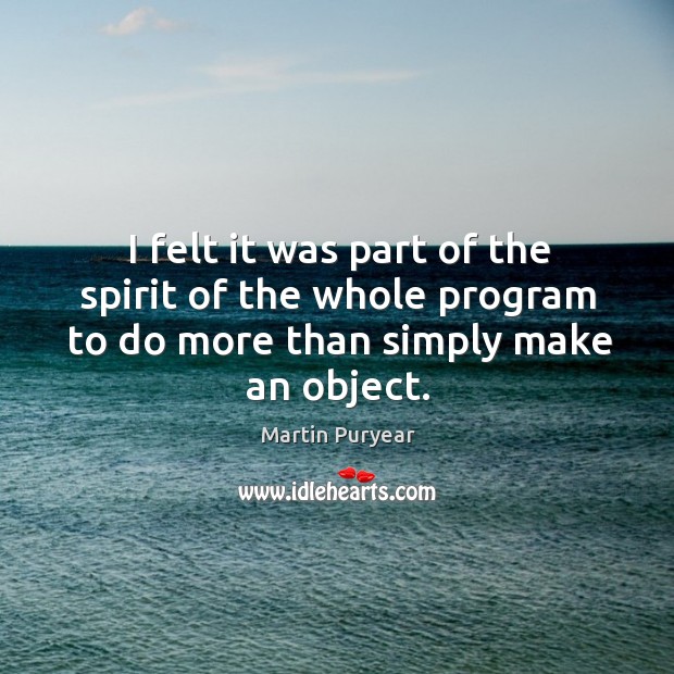 I felt it was part of the spirit of the whole program to do more than simply make an object. Martin Puryear Picture Quote