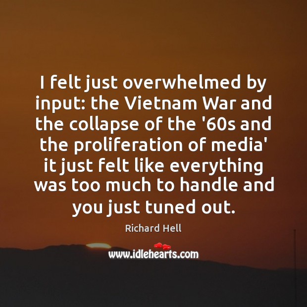 I felt just overwhelmed by input: the Vietnam War and the collapse Richard Hell Picture Quote