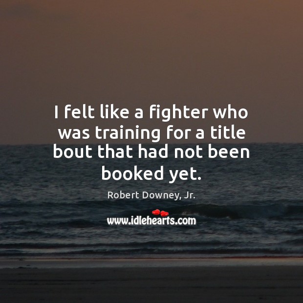 I felt like a fighter who was training for a title bout that had not been booked yet. 