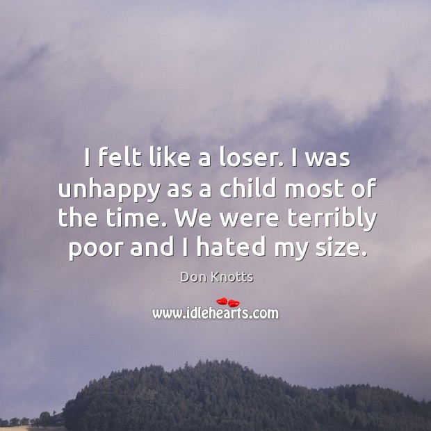 I felt like a loser. I was unhappy as a child most of the time. We were terribly poor and I hated my size. Don Knotts Picture Quote