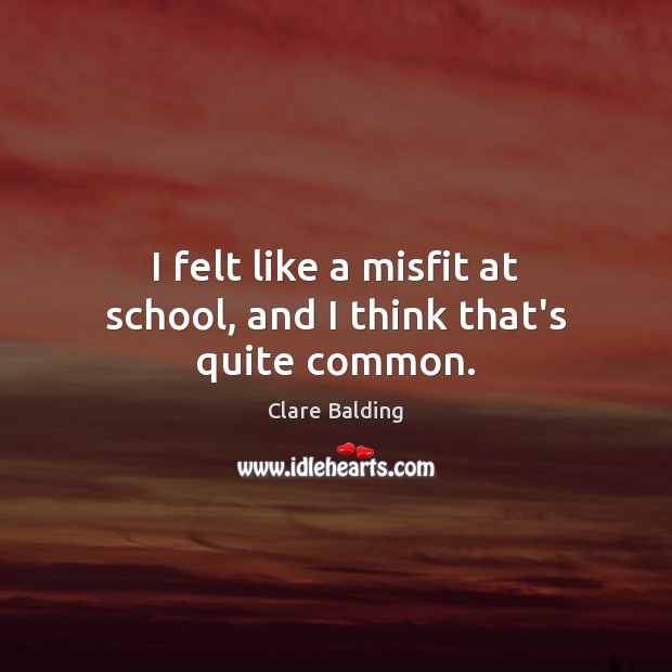 I felt like a misfit at school, and I think that’s quite common. Image