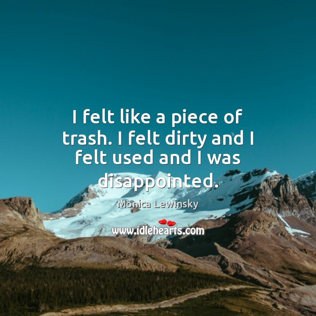 I felt like a piece of trash. I felt dirty and I felt used and I was disappointed. Monica Lewinsky Picture Quote