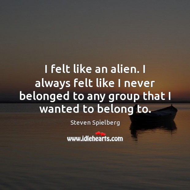 I felt like an alien. I always felt like I never belonged Steven Spielberg Picture Quote