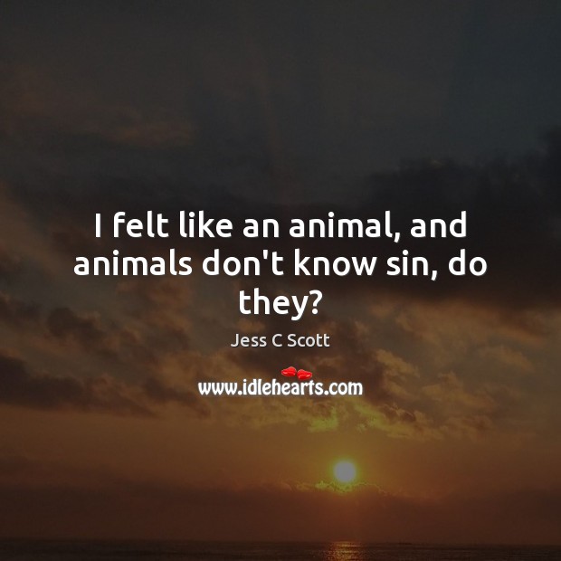 I felt like an animal, and animals don’t know sin, do they? Jess C Scott Picture Quote
