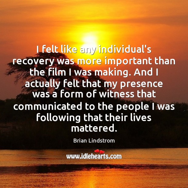 I felt like any individual’s recovery was more important than the film Brian Lindstrom Picture Quote