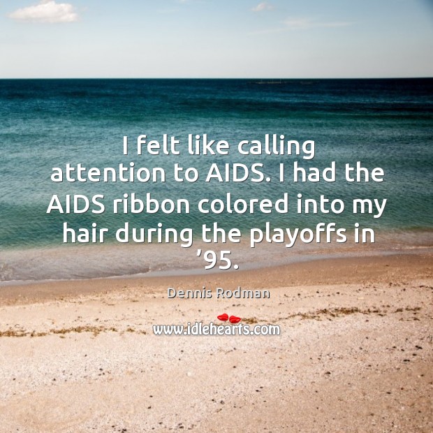 I felt like calling attention to aids. I had the aids ribbon colored into my hair during the playoffs in ’95. Dennis Rodman Picture Quote