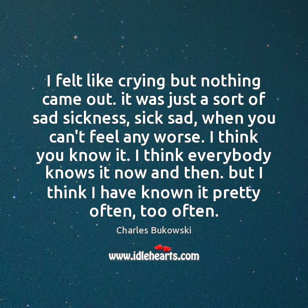 I felt like crying but nothing came out. it was just a Charles Bukowski Picture Quote