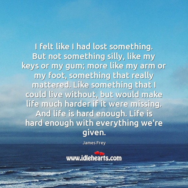 I felt like I had lost something. But not something silly, like Life is Hard Quotes Image