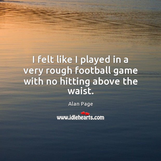 I felt like I played in a very rough football game with no hitting above the waist. Alan Page Picture Quote