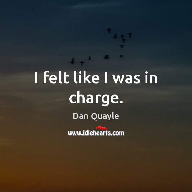 I felt like I was in charge. Dan Quayle Picture Quote