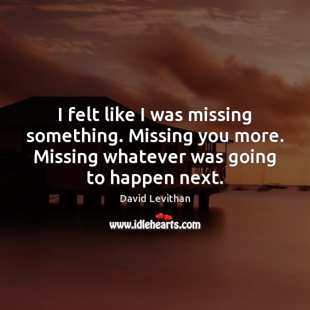 I felt like I was missing something. Missing you more. Missing whatever Missing You Quotes Image