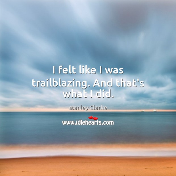 I felt like I was trailblazing. And that’s what I did. stanley Clarke Picture Quote