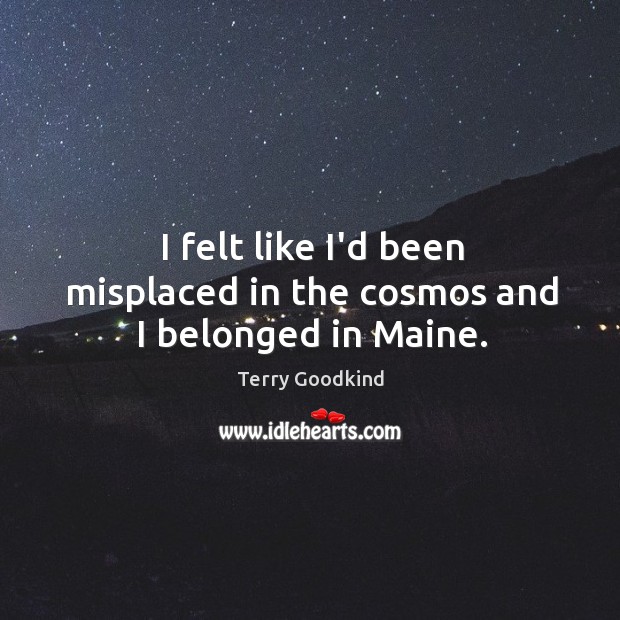 I felt like I’d been misplaced in the cosmos and I belonged in Maine. Terry Goodkind Picture Quote