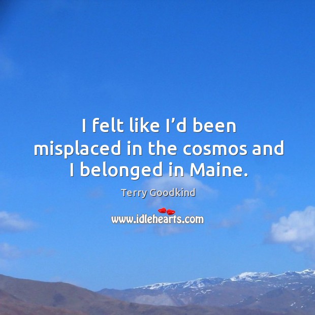 I felt like I’d been misplaced in the cosmos and I belonged in maine. Terry Goodkind Picture Quote