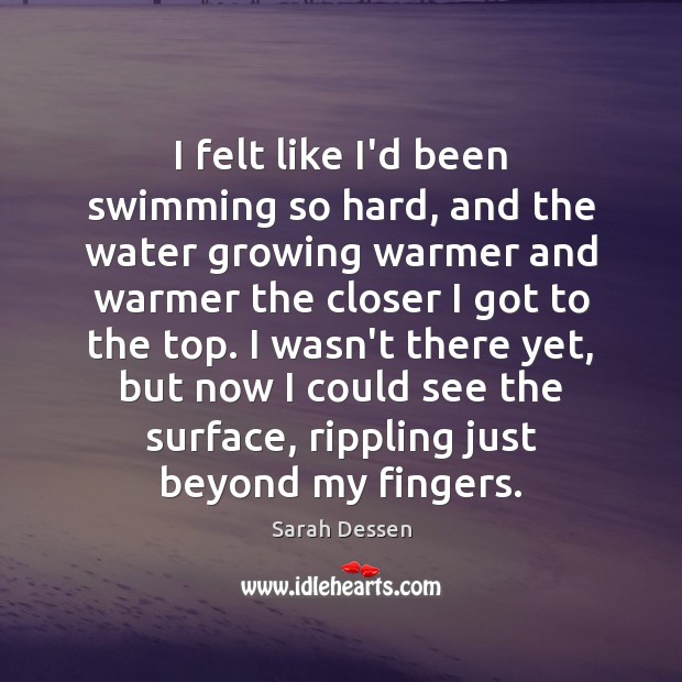 I felt like I’d been swimming so hard, and the water growing Sarah Dessen Picture Quote