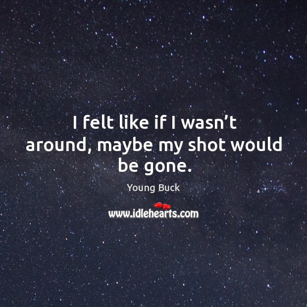 I felt like if I wasn’t around, maybe my shot would be gone. Young Buck Picture Quote