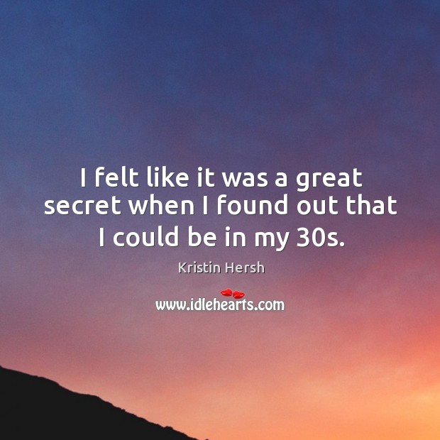 I felt like it was a great secret when I found out that I could be in my 30s. Image