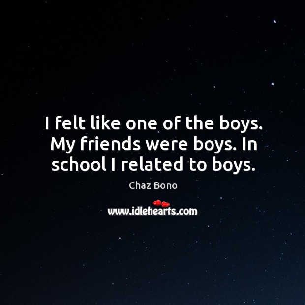 I felt like one of the boys. My friends were boys. In school I related to boys. Chaz Bono Picture Quote