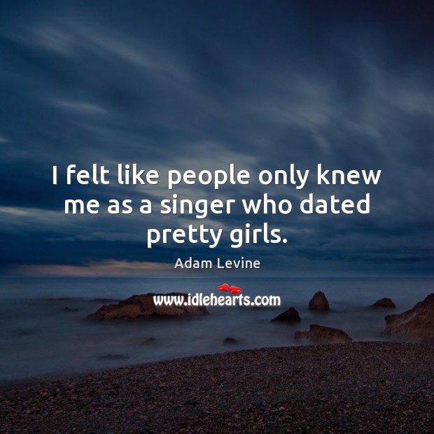 I felt like people only knew me as a singer who dated pretty girls. Adam Levine Picture Quote
