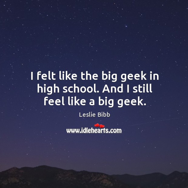 I felt like the big geek in high school. And I still feel like a big geek. Leslie Bibb Picture Quote