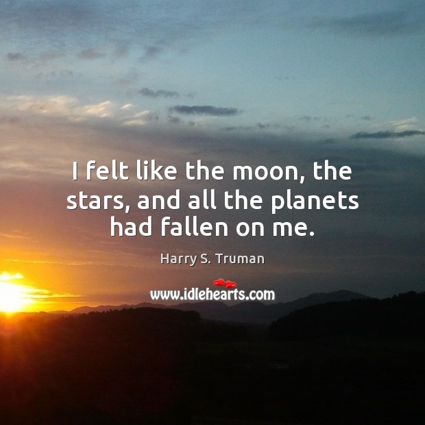 I felt like the moon, the stars, and all the planets had fallen on me. Harry S. Truman Picture Quote