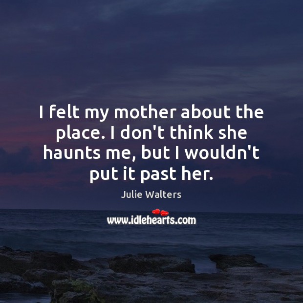 I felt my mother about the place. I don’t think she haunts Julie Walters Picture Quote