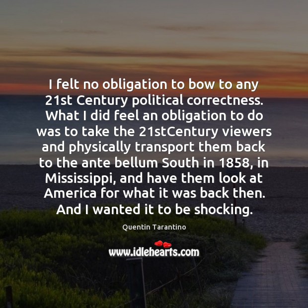 I felt no obligation to bow to any 21st Century political correctness. Quentin Tarantino Picture Quote